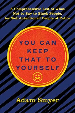 You Can Keep That to Yourself: A Comprehensive List of What Not to Say to Black People, for Well-Intentioned People of Pallor by Adam Smyer