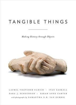 Tangible Things: Making History Through Objects by Sara Schechner, Ivan Gaskell, Laurel Thatcher Ulrich, Samantha Van Gerbig, Sarah Anne Carter