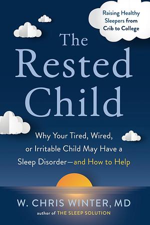 The Rested Child: Why Your Tired, Wired, or Irritable Child May Have a Sleep Disorder--and How to Help by W. Chris Winter