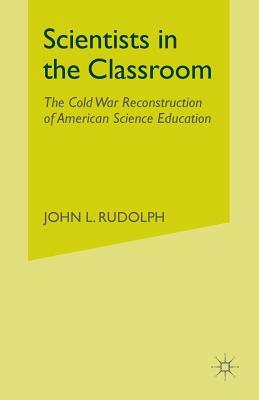 Scientists in the Classroom: The Cold War Reconstruction of American Science Education by J. Rudolph