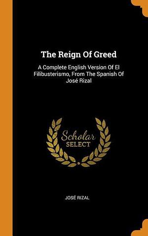 The Reign of Greed: A Complete English Version of El Filibusterismo, from the Spanish of José Rizal by José Rizal