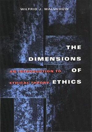 The Dimensions of Ethics: An Introduction to Ethical Theory by Wilfrid J. Waluchow