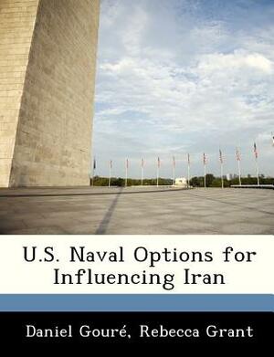 U.S. Naval Options for Influencing Iran by Rebecca Grant, Daniel Goure