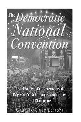 The Democratic National Convention: The History of the Democratic Party's Presidential Candidates and Platforms by Charles River Editors