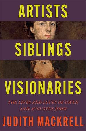 Artists, Siblings, Visionaries: The lives and loves of Gwen and Augustus John by Judith Mackrell