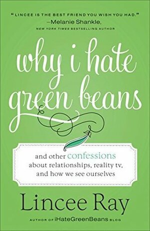 Why I Hate Green Beans: And Other Confessions about Relationships, Reality TV, and How We See Ourselves by Lincee Ray