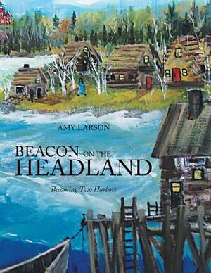 Beacon on the Headland: Becoming Two Harbors by Amy Larson