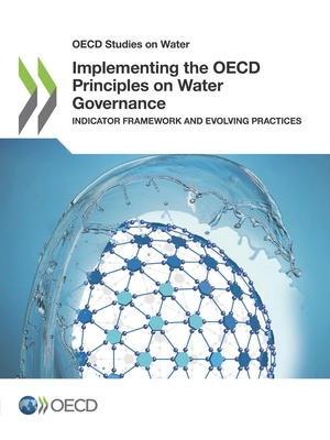 OECD Studies on Water Implementing the OECD Principles on Water Governance Indicator Framework and Evolving Practices by Oecd