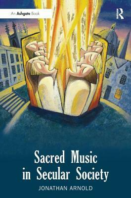 Sacred Music in Secular Society. Jonathan Arnold by Jonathan Arnold
