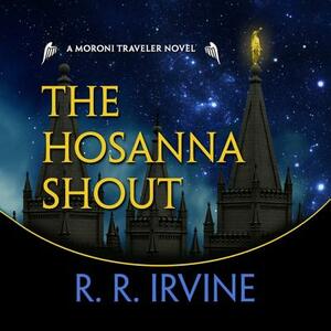 The Hosanna Shout: A Moroni Traveler Novel by R. R. Irvine