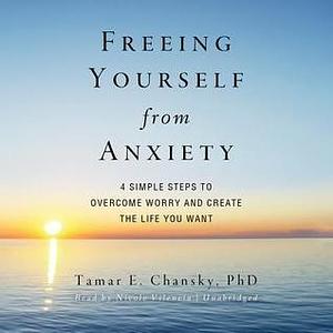 Freeing Yourself from Anxiety: Four Simple Steps to Overcome Worry and Create the Life You Want by Nicole Vilencia, Tamar E. Chansky, Tamar E. Chansky