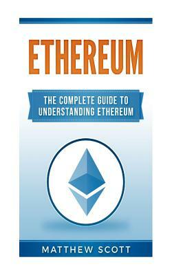 Ethereum: The Complete Guide to Understanding Ethereum by Matthew Scott