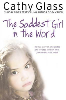 The Saddest Girl in the World: The True Story of a Neglected and Isolated Little Girl Who Just Wanted to Be Loved by Cathy Glass