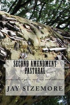 Second Amendment Pastoral: poems about guns, violence, and addiction by Jay Sizemore