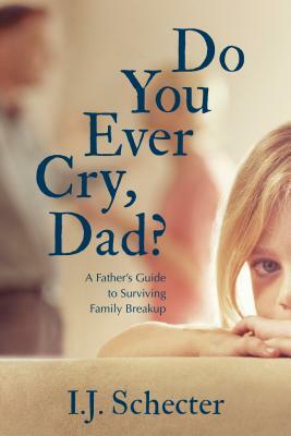 Do You Ever Cry, Dad?: A Father's Guide to Surviving Family Breakup by I. J. Schecter