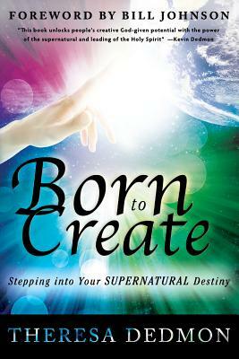 Born to Create: Stepping Into Your Supernatural Destiny by Theresa Dedmon