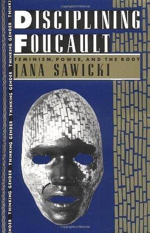 Disciplining Foucault: Feminism, Power and the Body by Jana Sawicki, Jana Sawicki