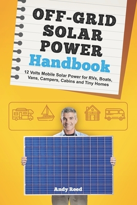 Off Grid Solar Power Handbook: 12 Volts Mobile Solar Power for RVs, Boats, Vans, Campers, Cabins and Tiny Homes by Andy Reed
