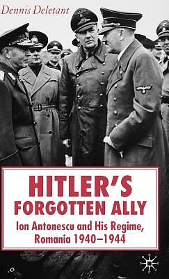 Hitler's Forgotten Ally: Ion Antonescu and His Regime, Romania 1940-1944 by Dennis Deletant