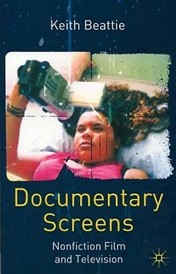 Documentary Screens: Nonfiction Film and Television by Keith Beattie
