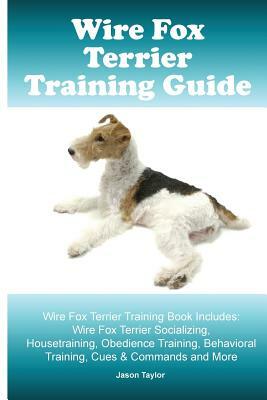 Wire Fox Terrier Training Guide. Wire Fox Terrier Training Book Includes: Wire Fox Terrier Socializing, Housetraining, Obedience Training, Behavioral by Jason Taylor