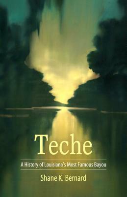 Teche: A History of Louisiana's Most Famous Bayou by Shane K. Bernard