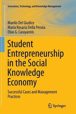 Student Entrepreneurship in the Social Knowledge Economy: Successful Cases and Management Practices by Elias G. Carayannis, Maria Rosaria Della Peruta, Manlio Del Giudice