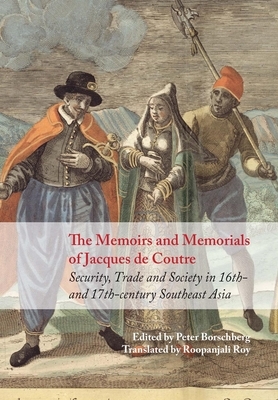 The Memoirs and Memorials of Jacques de Coutre: Security, Trade and Society in 16th- And 17th-Century Southeast Asia by 