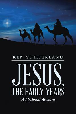 Jesus, the Early Years: A Fictional Account by Ken Sutherland