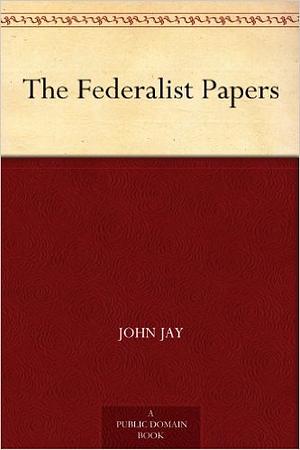 The Federalist Papers by John Jay, Alexander Hamilton, James Madison