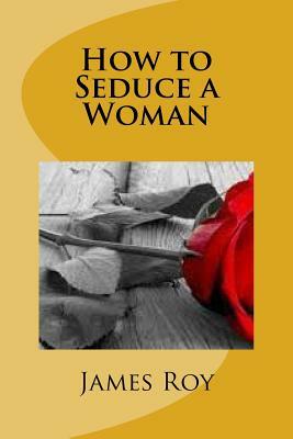 How to Seduce a Woman: A natural way to attract a woman for seduction by James Roy
