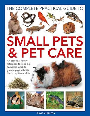 The Complete Practical Guide to Small Pets and Pet Care: An Essential Family Reference to Keeping Hamsters, Gerbils, Guinea Pigs, Rabbits, Birds, Reptiles and Fish by David Alderton