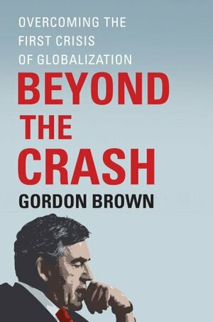 Beyond the Crash: Overcoming the First Crisis of Globalization by Gordon Brown