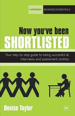 Now You've Been Shortlisted: Your Step-By-Step Guide to Being Successful at Interviews and Assessment Centres by Denise Taylor