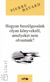 Hogyan beszélgessünk olyan könyvekről, amelyeket nem olvastunk? by Pierre Bayard