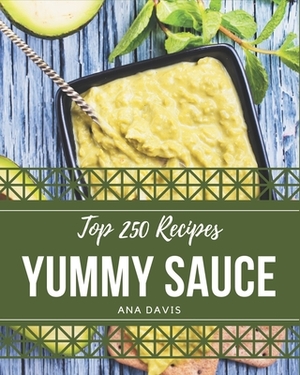 Top 250 Yummy Sauce Recipes: The Best Yummy Sauce Cookbook that Delights Your Taste Buds by Ana Davis