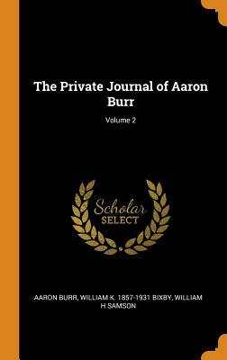 The Private Journal of Aaron Burr; Volume 2 by William H. Samson, Aaron Burr, William K. 1857-1931 Bixby