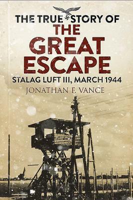 The True Story of the Great Escape: Stalag Luft III, March 1944 by Jonathan F. Vance