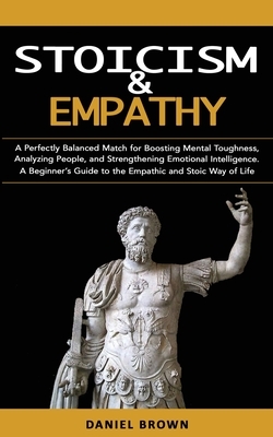 Stoicism & Empathy: A Perfectly Balanced Match for Boosting Mental Toughness, Analyzing People, and Strengthening Emotional Intelligence. by Daniel Brown