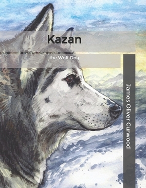 Kazan: the Wolf Dog by James Oliver Curwood