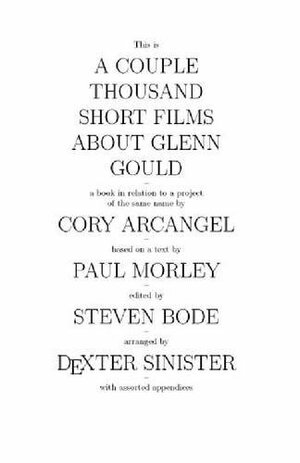 A Couple Thousand Short Films About Glenn Gould by Dexter Sinister, Dexter Sinister, Steven Bode, Paul Morley