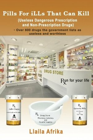 Pills For iLLs That Can Kill: Useless and Dangerous Prescription and Non-Prescription Drugs by Llaila O. Afrika