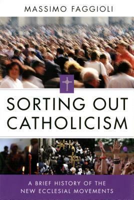 Sorting Out Catholicism: A Brief History of the New Ecclesial Movements by Massimo Faggioli