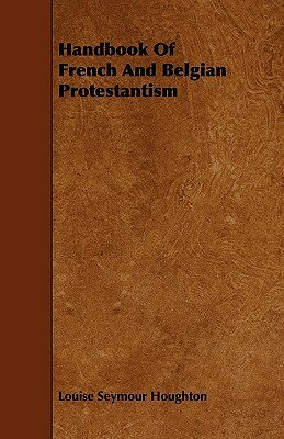 Handbook Of French And Belgian Protestantism by Louise Seymour Houghton