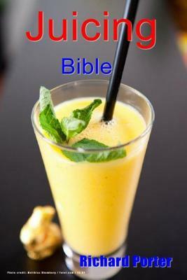 Juicing Bible: Beginners Guide To Juicing To Detox, Lose Weight, Feel Young and Look Great by Richard Porter