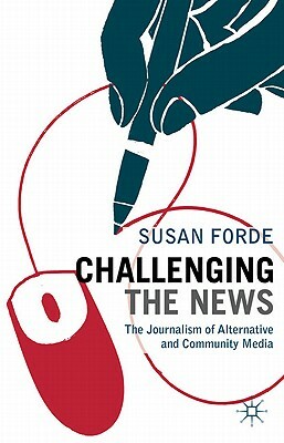 Challenging the News: The Journalism of Alternative and Community Media by Susan Forde