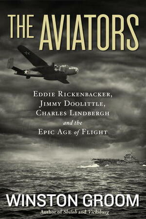 The Aviators: Eddie Rickenbacker, Jimmy Doolittle, Charles Lindbergh, and the Epic Age of Flight by Winston Groom