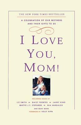 I Love You, Mom!: A Celebration of Our Mothers and Their Gifts to Us by Kelly Ripa