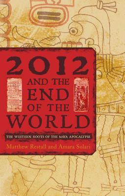 2012 and the End of the World: The Western Roots of the Maya Apocalypse by Amara Solari, Matthew Restall