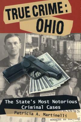 True Crime: Ohio: The State's Most Notorious Criminal Cases by Patricia A. Martinelli